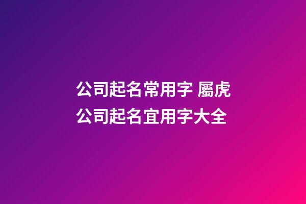 公司起名常用字 屬虎公司起名宜用字大全-第1張-公司起名-玄機派
